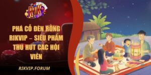 Phá Cỗ Đèn Rồng Rikvip – Siêu Phẩm Thu Hút Các Hội Viên